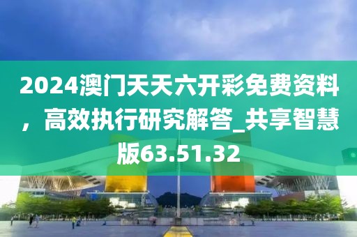2024澳門天天六開彩免費(fèi)資料，高效執(zhí)行研究解答_共享智慧版63.51.32