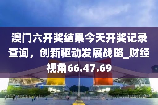 澳門六開(kāi)獎(jiǎng)結(jié)果今天開(kāi)獎(jiǎng)記錄查詢，創(chuàng)新驅(qū)動(dòng)發(fā)展戰(zhàn)略_財(cái)經(jīng)視角66.47.69