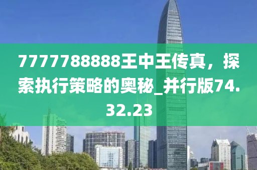 7777788888王中王傳真，探索執(zhí)行策略的奧秘_并行版74.32.23