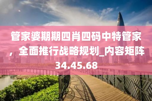 管家婆期期四肖四碼中特管家，全面推行戰(zhàn)略規(guī)劃_內(nèi)容矩陣34.45.68