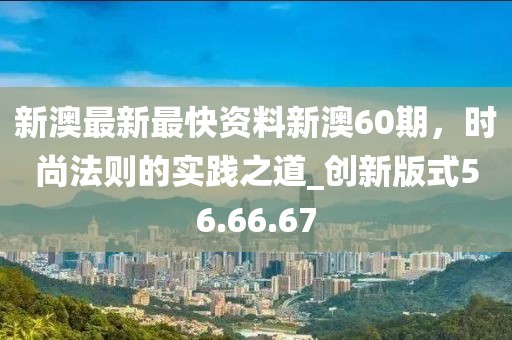 新澳最新最快資料新澳60期，時尚法則的實踐之道_創(chuàng)新版式56.66.67