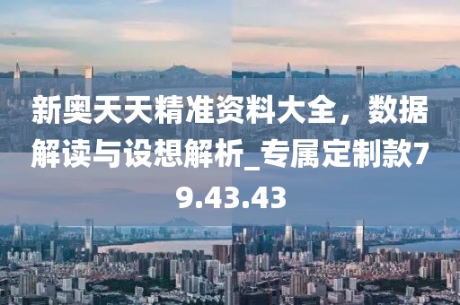 新奧天天精準(zhǔn)資料大全，數(shù)據(jù)解讀與設(shè)想解析_專屬定制款79.43.43