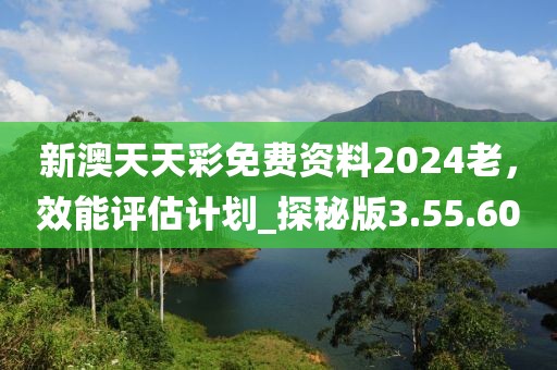 新澳天天彩免費(fèi)資料2024老，效能評(píng)估計(jì)劃_探秘版3.55.60