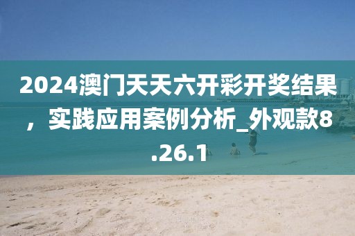 2024澳門天天六開彩開獎(jiǎng)結(jié)果，實(shí)踐應(yīng)用案例分析_外觀款8.26.1