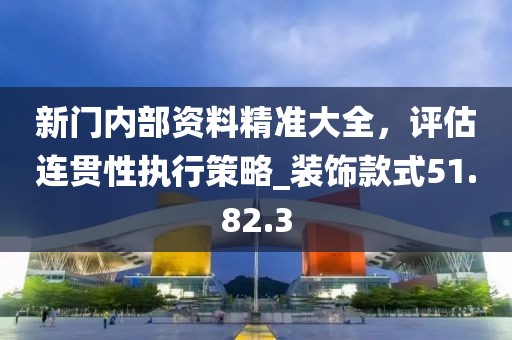 新門(mén)內(nèi)部資料精準(zhǔn)大全，評(píng)估連貫性執(zhí)行策略_裝飾款式51.82.3
