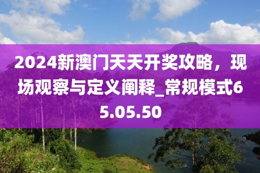 2024新澳門天天開獎攻略，現(xiàn)場觀察與定義闡釋_常規(guī)模式65.05.50