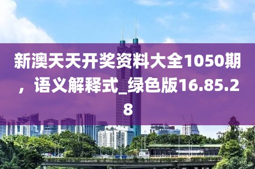 新澳天天開獎資料大全1050期，語義解釋式_綠色版16.85.28