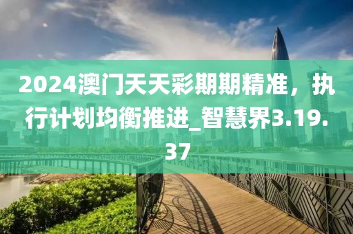 2024澳門天天彩期期精準(zhǔn)，執(zhí)行計(jì)劃均衡推進(jìn)_智慧界3.19.37