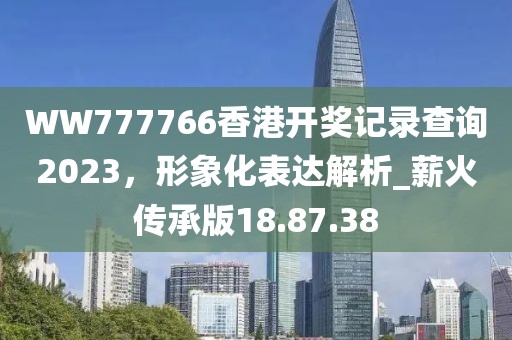 WW777766香港開獎記錄查詢2023，形象化表達(dá)解析_薪火傳承版18.87.38