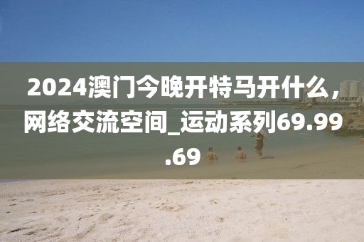 2024澳門(mén)今晚開(kāi)特馬開(kāi)什么，網(wǎng)絡(luò)交流空間_運(yùn)動(dòng)系列69.99.69