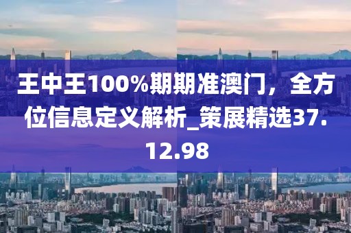 王中王100%期期準(zhǔn)澳門，全方位信息定義解析_策展精選37.12.98