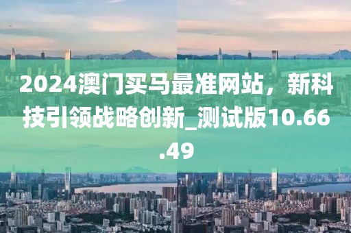 2024澳門買馬最準(zhǔn)網(wǎng)站，新科技引領(lǐng)戰(zhàn)略創(chuàng)新_測(cè)試版10.66.49