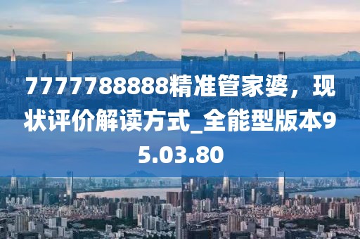 7777788888精準(zhǔn)管家婆，現(xiàn)狀評(píng)價(jià)解讀方式_全能型版本95.03.80