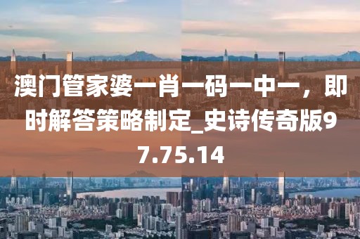 澳門管家婆一肖一碼一中一，即時解答策略制定_史詩傳奇版97.75.14