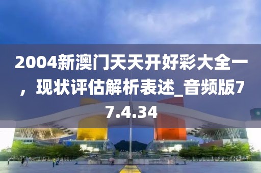 2004新澳門(mén)天天開(kāi)好彩大全一，現(xiàn)狀評(píng)估解析表述_音頻版77.4.34