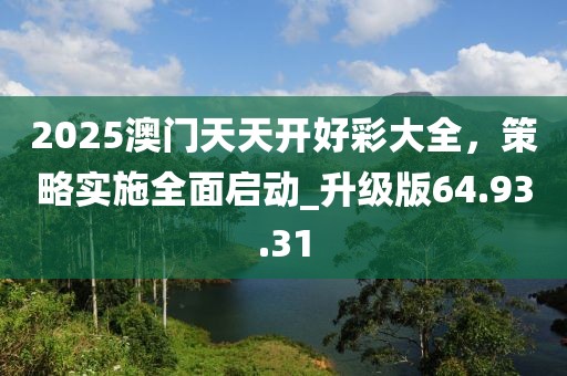 2025澳門天天開好彩大全，策略實施全面啟動_升級版64.93.31