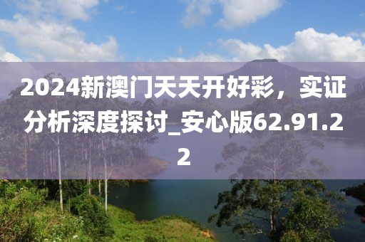 2024新澳門天天開好彩，實證分析深度探討_安心版62.91.22