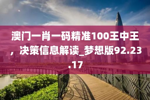 澳門一肖一碼精準(zhǔn)100王中王，決策信息解讀_夢想版92.23.17