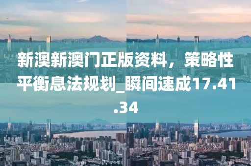 新澳新澳門正版資料，策略性平衡息法規(guī)劃_瞬間速成17.41.34