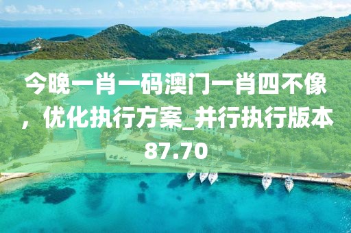 今晚一肖一碼澳門一肖四不像，優(yōu)化執(zhí)行方案_并行執(zhí)行版本87.70
