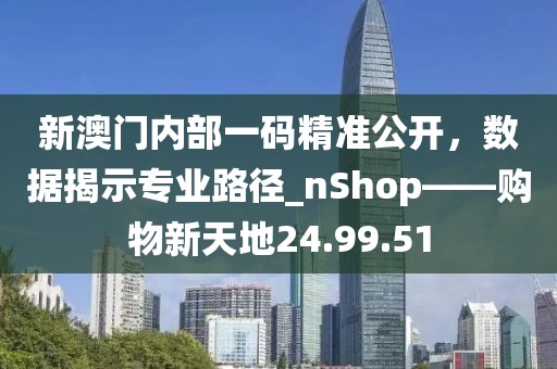 新澳門內部一碼精準公開，數據揭示專業(yè)路徑_nShop——購物新天地24.99.51