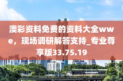 澳彩資料免費的資料大全wwe，現(xiàn)場調(diào)研解答支持_專業(yè)尊享版33.75.19