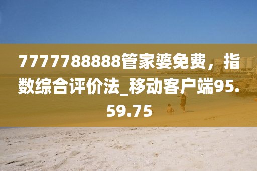 7777788888管家婆免費(fèi)，指數(shù)綜合評價(jià)法_移動(dòng)客戶端95.59.75