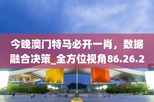 今晚澳門特馬必開一肖，數(shù)據(jù)融合決策_(dá)全方位視角86.26.20