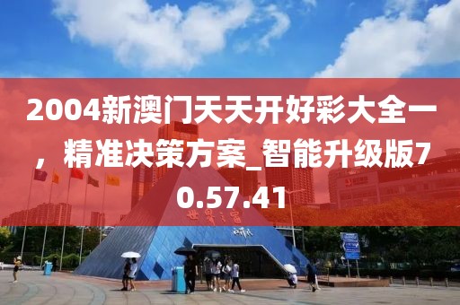 2004新澳門天天開好彩大全一，精準(zhǔn)決策方案_智能升級版70.57.41