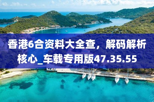 香港6合資料大全查，解碼解析核心_車載專用版47.35.55