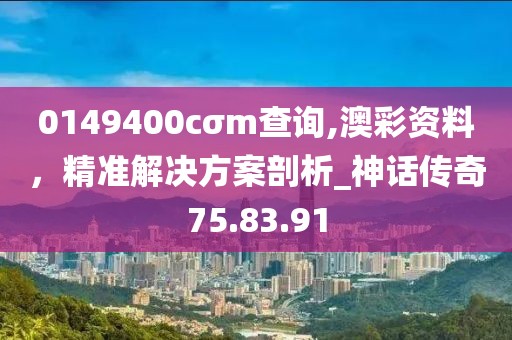0149400cσm查詢(xún),澳彩資料，精準(zhǔn)解決方案剖析_神話(huà)傳奇75.83.91