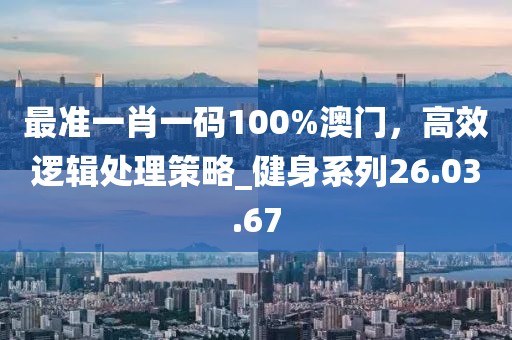 最準(zhǔn)一肖一碼100%澳門，高效邏輯處理策略_健身系列26.03.67