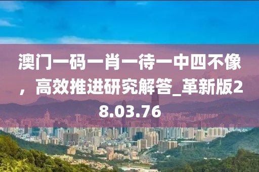 澳門一碼一肖一待一中四不像，高效推進(jìn)研究解答_革新版28.03.76