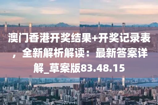 澳門香港開獎結(jié)果+開獎記錄表，全新解析解讀：最新答案詳解_草案版83.48.15