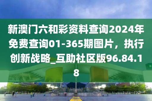 新澳門(mén)六和彩資料查詢(xún)2024年免費(fèi)查詢(xún)01-365期圖片，執(zhí)行創(chuàng)新戰(zhàn)略_互助社區(qū)版96.84.18
