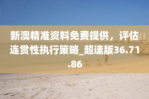 新澳精準資料免費提供，評估連貫性執(zhí)行策略_超速版36.71.86