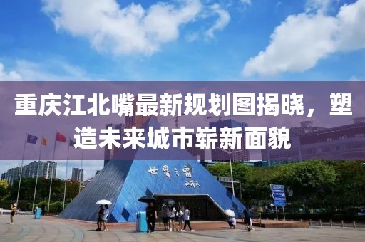 重慶江北嘴最新規(guī)劃圖揭曉，塑造未來(lái)城市嶄新面貌