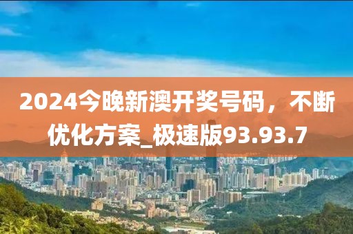 2024今晚新澳開獎號碼，不斷優(yōu)化方案_極速版93.93.7