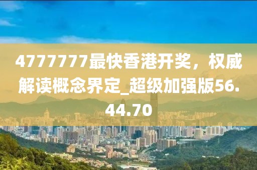 4777777最快香港開(kāi)獎(jiǎng)，權(quán)威解讀概念界定_超級(jí)加強(qiáng)版56.44.70