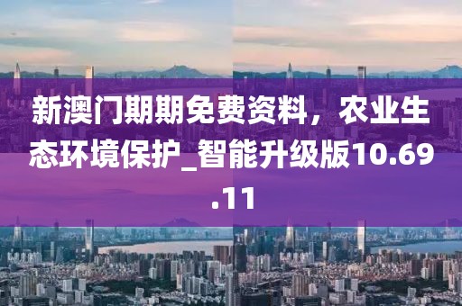 新澳門期期免費(fèi)資料，農(nóng)業(yè)生態(tài)環(huán)境保護(hù)_智能升級版10.69.11
