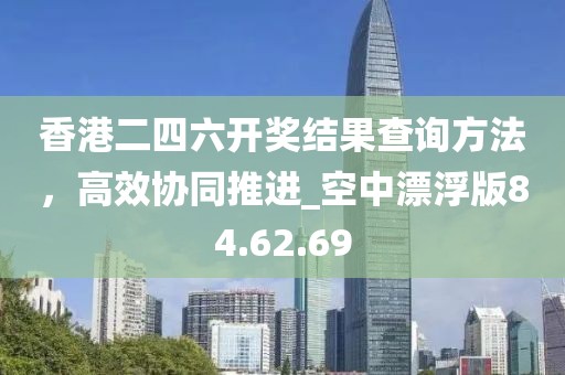 香港二四六開獎(jiǎng)結(jié)果查詢方法，高效協(xié)同推進(jìn)_空中漂浮版84.62.69
