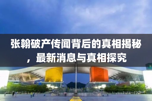 張翰破產(chǎn)傳聞背后的真相揭秘，最新消息與真相探究