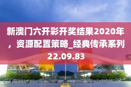 新澳門六開彩開獎結(jié)果2020年，資源配置策略_經(jīng)典傳承系列22.09.83