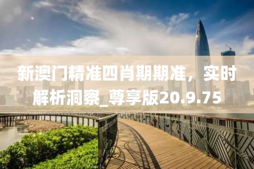新澳門精準(zhǔn)四肖期期準(zhǔn)，實(shí)時解析洞察_尊享版20.9.75