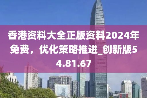 香港資料大全正版資料2024年免費(fèi)，優(yōu)化策略推進(jìn)_創(chuàng)新版54.81.67