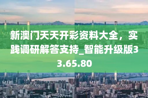 新澳門(mén)天天開(kāi)彩資料大全，實(shí)踐調(diào)研解答支持_智能升級(jí)版33.65.80
