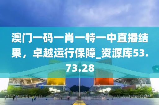 澳門(mén)一碼一肖一特一中直播結(jié)果，卓越運(yùn)行保障_資源庫(kù)53.73.28