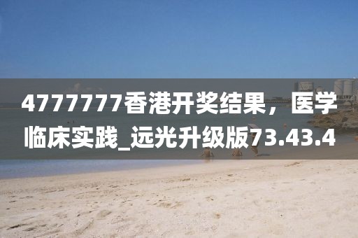 4777777香港開獎結(jié)果，醫(yī)學(xué)臨床實踐_遠光升級版73.43.4