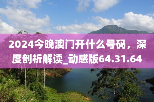 2024今晚澳門開什么號碼，深度剖析解讀_動感版64.31.64