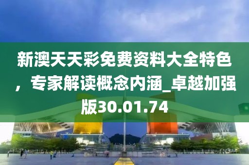新澳天天彩免費(fèi)資料大全特色，專家解讀概念內(nèi)涵_卓越加強(qiáng)版30.01.74